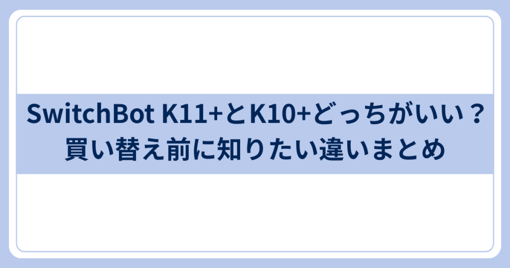 SwitchBot K11+とK10+どっちがいい?
