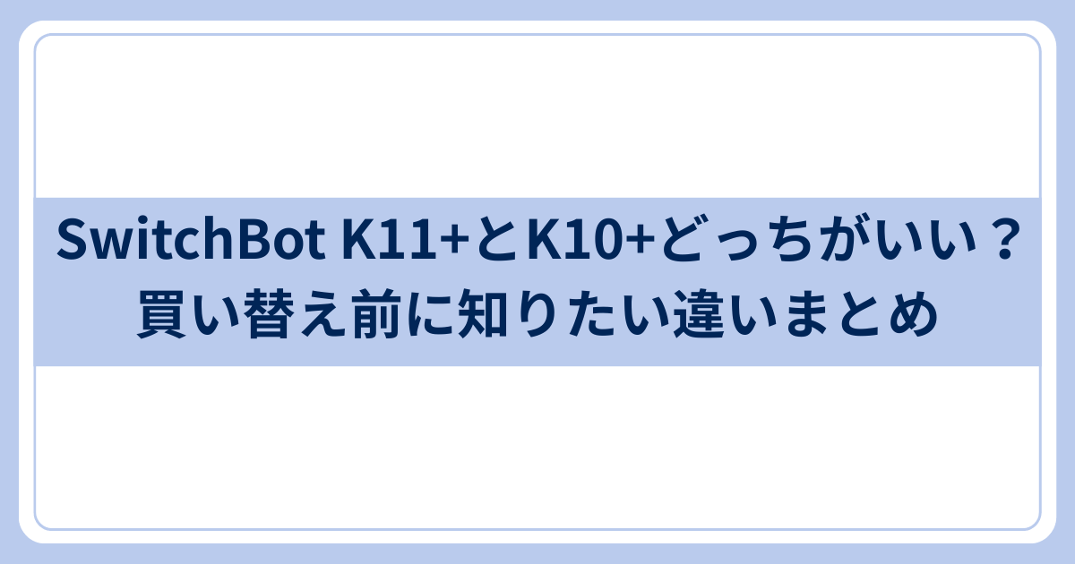SwitchBot K11+とK10+どっちがいい？