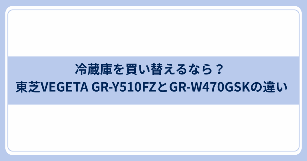 GR-Y510FZとGR-W470GSK 冷蔵庫買い替え